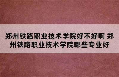 郑州铁路职业技术学院好不好啊 郑州铁路职业技术学院哪些专业好